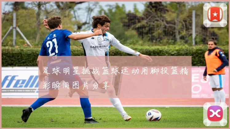 足球明星挑战篮球运动用脚投篮精彩瞬间图片分享