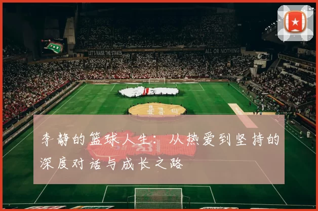 李静的篮球人生：从热爱到坚持的深度对话与成长之路