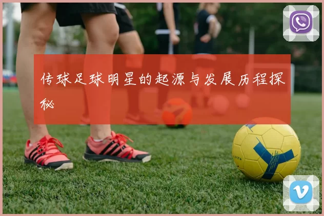 传球足球明星的起源与发展历程探秘