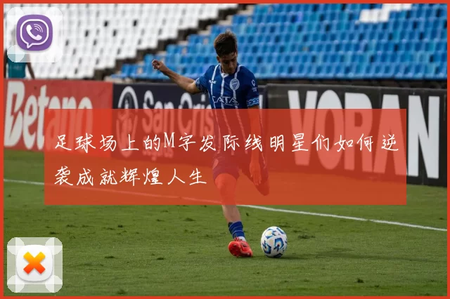足球场上的M字发际线明星们如何逆袭成就辉煌人生