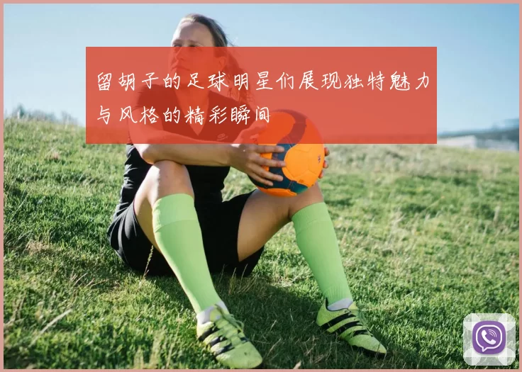 留胡子的足球明星们展现独特魅力与风格的精彩瞬间