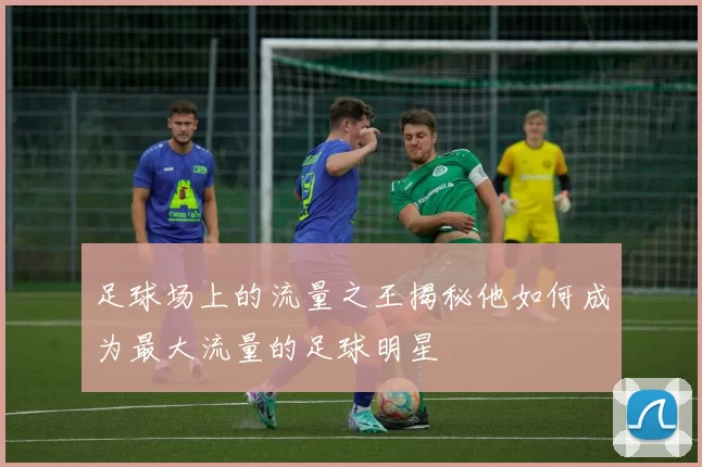 足球场上的流量之王揭秘他如何成为最大流量的足球明星