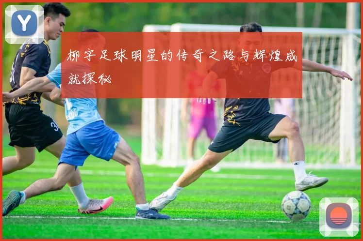 柳字足球明星的传奇之路与辉煌成就探秘