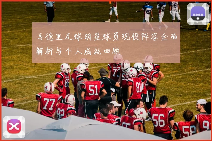马德里足球明星球员现役阵容全面解析与个人成就回顾