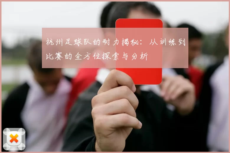 杭州足球队的耐力揭秘：从训练到比赛的全方位探索与分析
