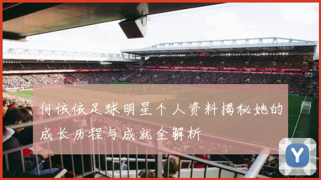 何依依足球明星个人资料揭秘她的成长历程与成就全解析