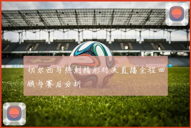 切尔西与热刺精彩对决直播全程回顾与赛后分析