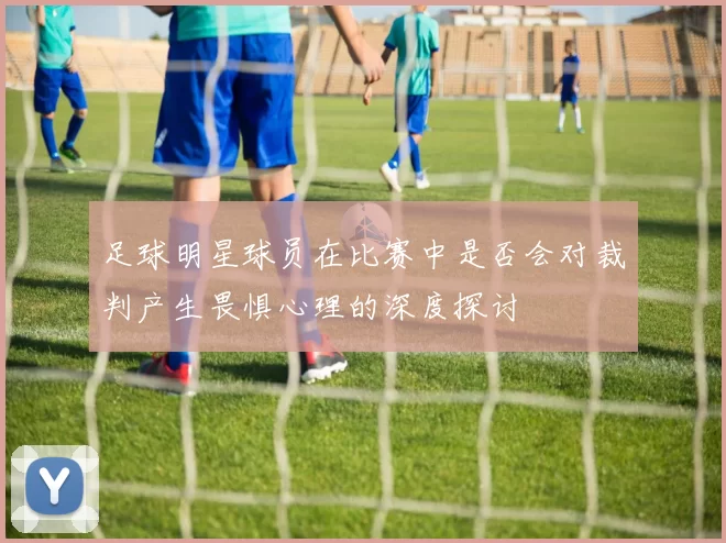 足球明星球员在比赛中是否会对裁判产生畏惧心理的深度探讨