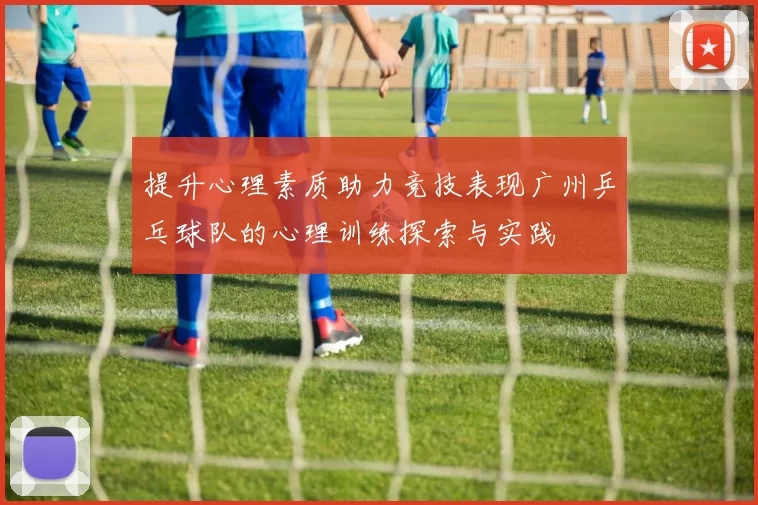 提升心理素质助力竞技表现广州乒乓球队的心理训练探索与实践