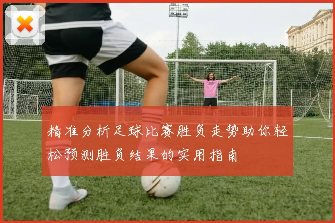 精准分析足球比赛胜负走势助你轻松预测胜负结果的实用指南