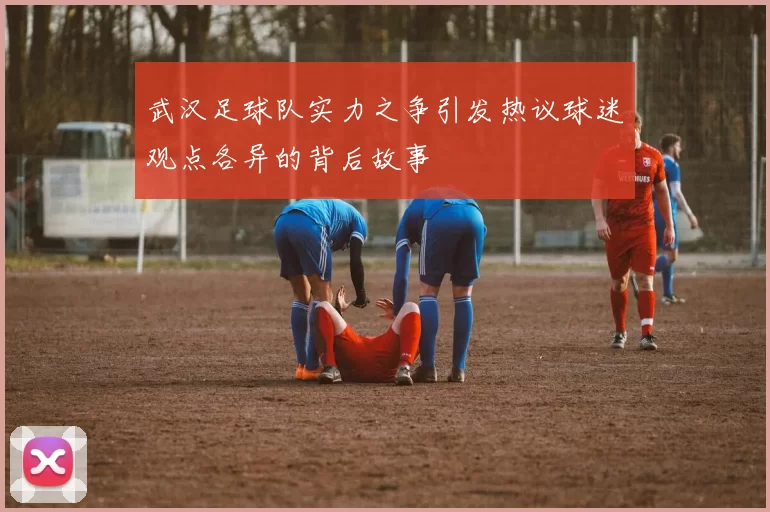 武汉足球队实力之争引发热议球迷观点各异的背后故事