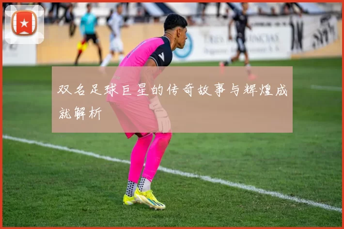 双名足球巨星的传奇故事与辉煌成就解析