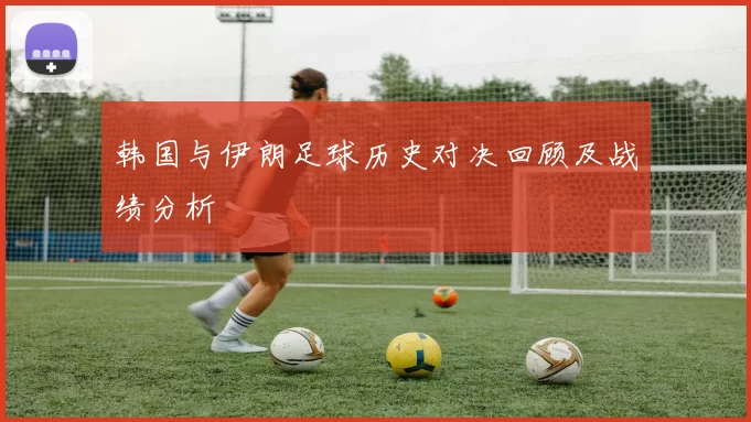 韩国与伊朗足球历史对决回顾及战绩分析