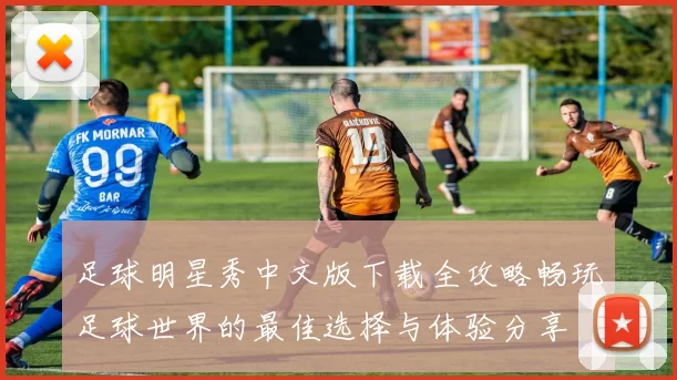 足球明星秀中文版下载全攻略畅玩足球世界的最佳选择与体验分享