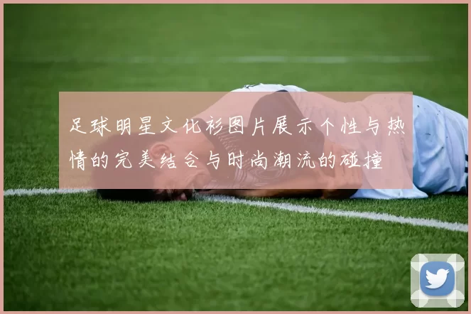 足球明星文化衫图片展示个性与热情的完美结合与时尚潮流的碰撞