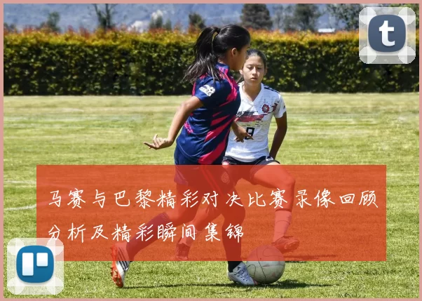 马赛与巴黎精彩对决比赛录像回顾分析及精彩瞬间集锦
