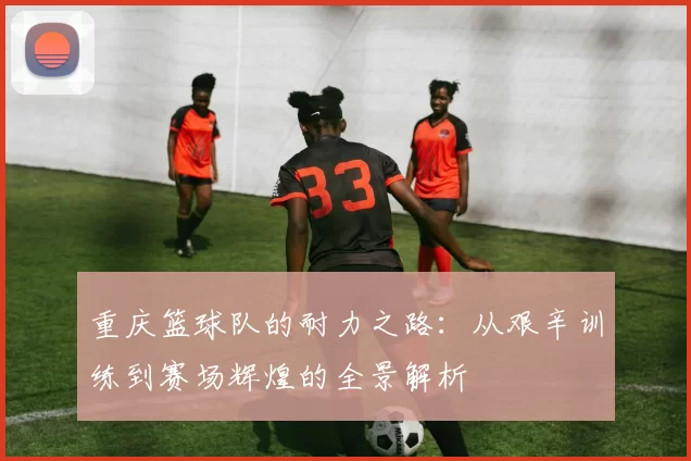 重庆篮球队的耐力之路：从艰辛训练到赛场辉煌的全景解析