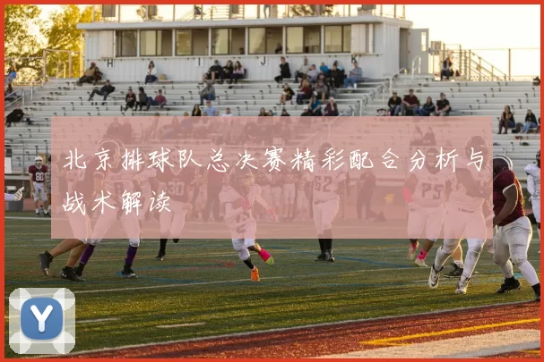北京排球队总决赛精彩配合分析与战术解读