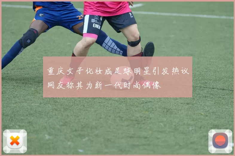 重庆女子化妆成足球明星引发热议网友称其为新一代时尚偶像