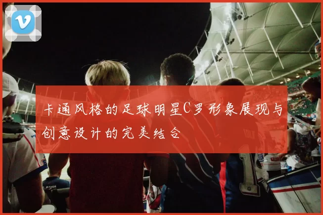 卡通风格的足球明星C罗形象展现与创意设计的完美结合