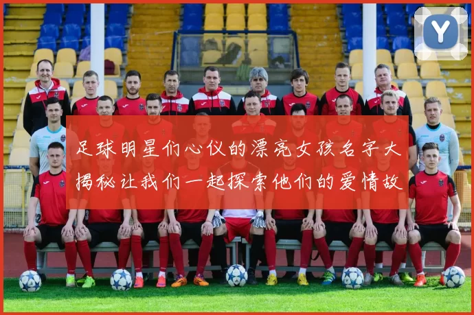 足球明星们心仪的漂亮女孩名字大揭秘让我们一起探索他们的爱情故事与浪漫情缘