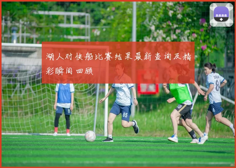 湖人对快船比赛结果最新查询及精彩瞬间回顾