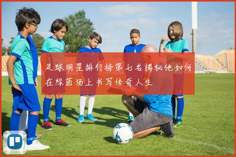 足球明星排行榜第七名揭秘他如何在绿茵场上书写传奇人生