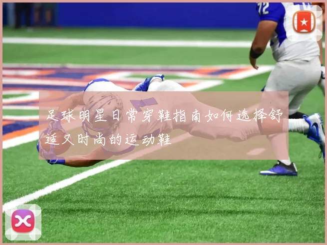 足球明星日常穿鞋指南如何选择舒适又时尚的运动鞋