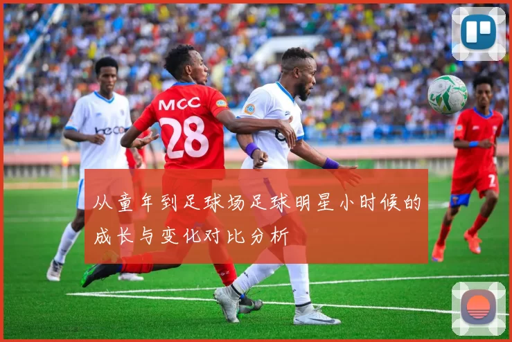 从童年到足球场足球明星小时候的成长与变化对比分析