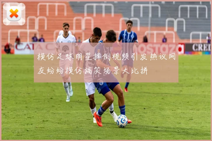 模仿足球明星摔倒视频引发热议网友纷纷模仿搞笑场景大比拼
