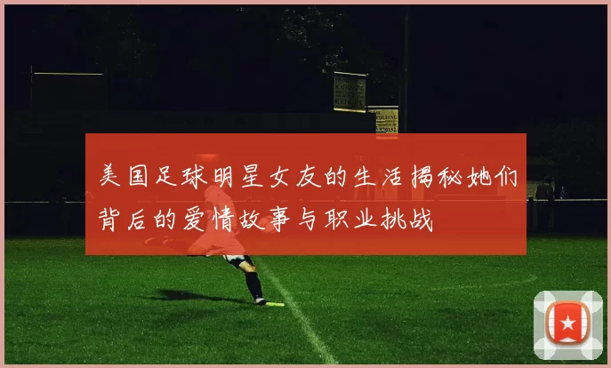 美国足球明星女友的生活揭秘她们背后的爱情故事与职业挑战