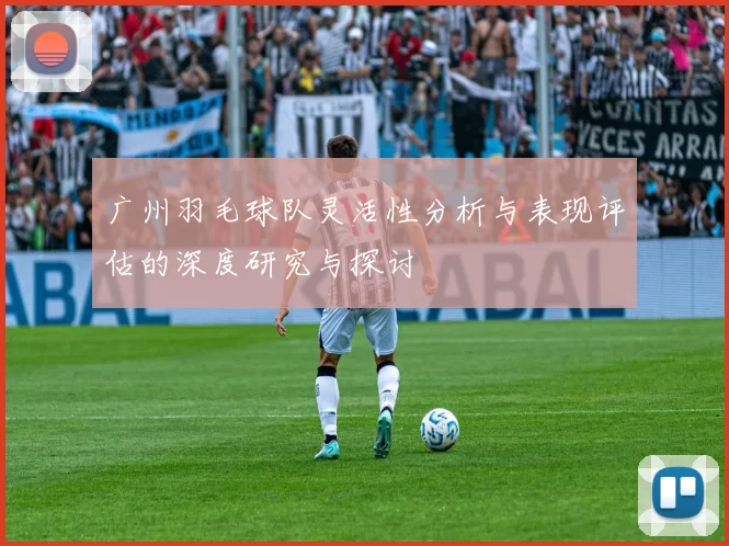 广州羽毛球队灵活性分析与表现评估的深度研究与探讨