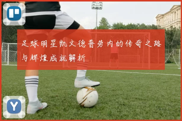 足球明星凯文德普劳内的传奇之路与辉煌成就解析