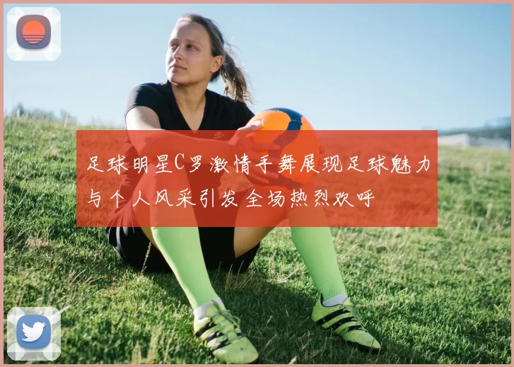 足球明星C罗激情手舞展现足球魅力与个人风采引发全场热烈欢呼