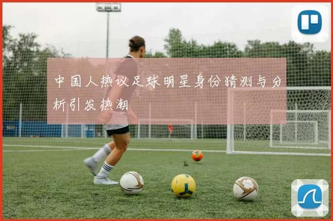 中国人热议足球明星身份猜测与分析引发热潮