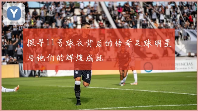 探寻11号球衣背后的传奇足球明星与他们的辉煌成就