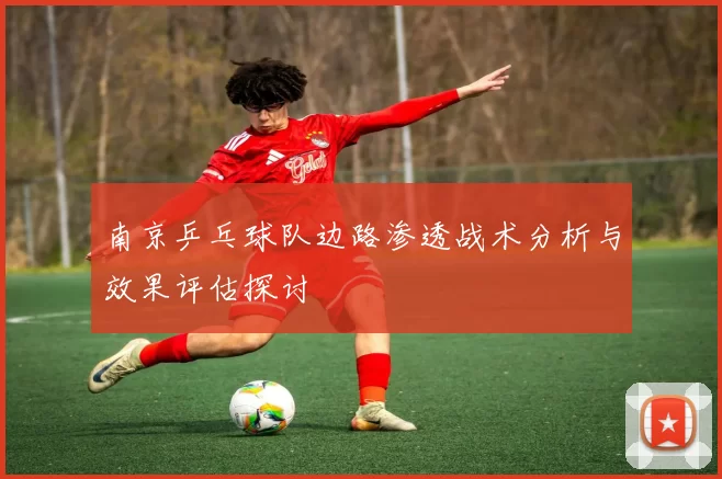 南京乒乓球队边路渗透战术分析与效果评估探讨