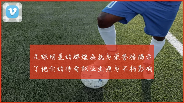 足球明星的辉煌成就与荣誉榜揭示了他们的传奇职业生涯与不朽影响力