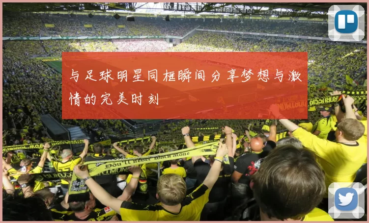 与足球明星同框瞬间分享梦想与激情的完美时刻