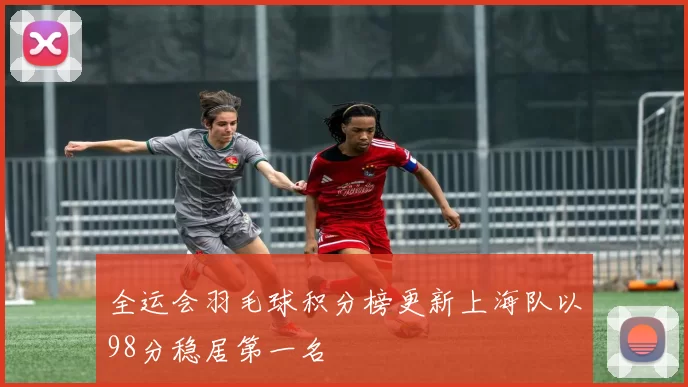 全运会羽毛球积分榜更新上海队以98分稳居第一名