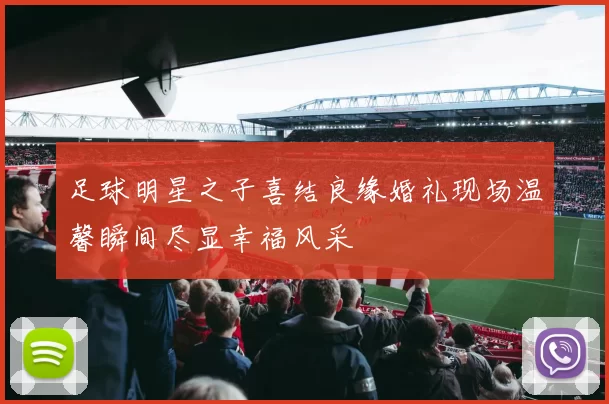 足球明星之子喜结良缘婚礼现场温馨瞬间尽显幸福风采