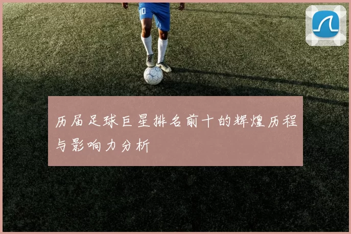 历届足球巨星排名前十的辉煌历程与影响力分析