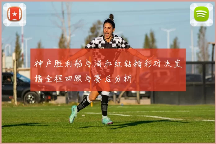 神户胜利船与浦和红钻精彩对决直播全程回顾与赛后分析