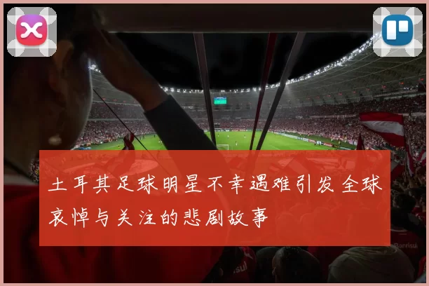 土耳其足球明星不幸遇难引发全球哀悼与关注的悲剧故事
