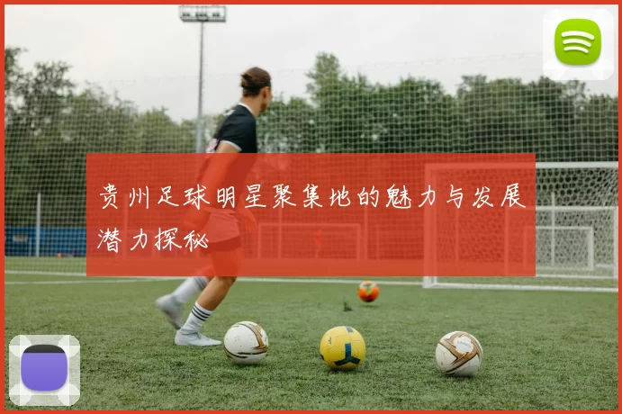 贵州足球明星聚集地的魅力与发展潜力探秘