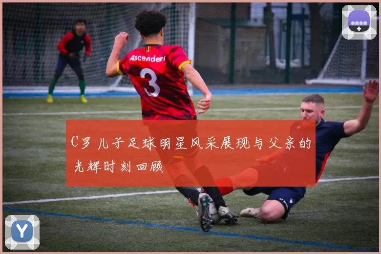 C罗儿子足球明星风采展现与父亲的光辉时刻回顾