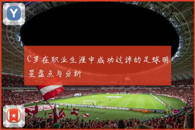 C罗在职业生涯中成功过掉的足球明星盘点与分析