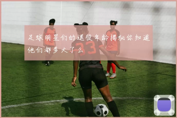 足球明星们的退役年龄揭秘你知道他们都多大了么