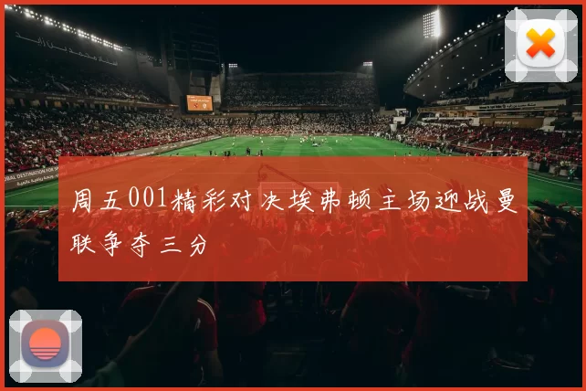 周五001精彩对决埃弗顿主场迎战曼联争夺三分