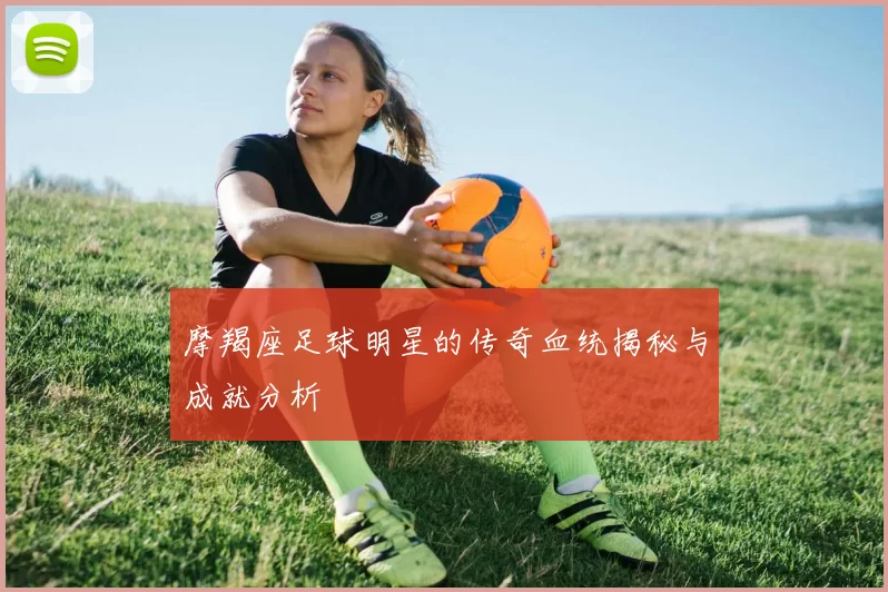 摩羯座足球明星的传奇血统揭秘与成就分析